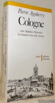 Cologne entre Napoléon et Bismarck la croissance d’une ville rhénane. Collection historique.. Ayçoberry, Pierre.