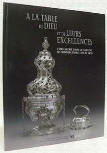 A la table de Dieu et de leurs Excellences. L’orfévrerie dans le canton de Fribourg entre 1550 et 1850.