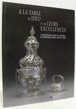 A la table de Dieu et de leurs Excellences. L’orfévrerie dans le canton de Fribourg entre 1550 et 1850.. ANDREY, Ivan.