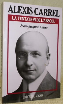 Alexis Carrel. La tentation de l’absolu.. ANTIER, Jean-Jacques.