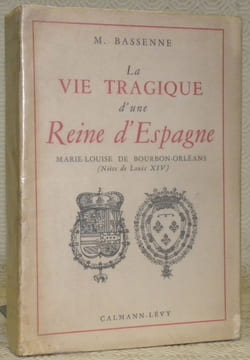 La vie tragique d’une Reine d’Espagne Marie-Louise de Bourbon-Orléans Nièce de Louis XIV.. BASSENNE, M.