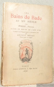 Les Bains de Bade au XVe Siècle. Par Pogge, Florentin. Scène de Moeurs de l’Age d’Or. Traduit en Français pour la première fois par Antony Méray. ...