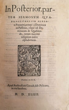 In Posterior. Partem sermonum quadragesimalium Alberti Patavini, nempè à Dominica in Passione, usque ad Dominicam de Quasimodo, rerum maximè insignium ...