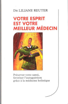 Votre Esprit Est votre meilleur Médecin : Préserver Votre santé , Favoriser L'autoguérison Grâce à La Médecine Holistique. REUTER Lilane Dr .
