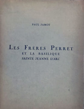 Les Frères Perret et la Basilique Sainte Jeanne d’Arc. PERRET AUGUSTE (1874-1964) ET AUGUSTE (1876-1952) PAUL JAMOT (1863-1939)