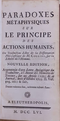 Paradoxes métaphysiques sur le principe des actions humaines, ou Traduction Libre de la Dissertation Philosophique de M. Collins, sur la Liberté de l'Homme. Nouvelle édition, augmentée d'une Lettre Apologétique du Traducteur, à l'Auteur des Mémoires de Trévoux, sur un Article (110) de ce Journal, mois d'octobre 1755, II. Vol. pag. 2623 & suiv.