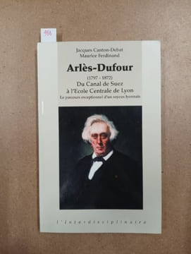 Arlèse-Dufour (1797 - 1872). Du Canal de Suez à l'Ecole Centrale de Lyon. CANTON-DEBAT, Jacques - FERDINAND, Maurice 