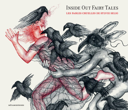 INSIDE OUT FAIRY TALES. LES FABLES CRUELLES DE SYLVIE SELIG. Sylvie Aubenas